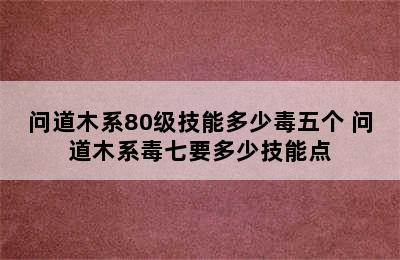 问道木系80级技能多少毒五个 问道木系毒七要多少技能点